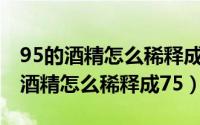 95的酒精怎么稀释成75最简单的方法（95的酒精怎么稀释成75）