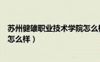 苏州健雄职业技术学院怎么样知乎（苏州健雄职业技术学院怎么样）