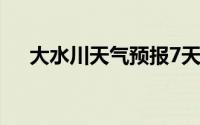 大水川天气预报7天一周（大水川天气）