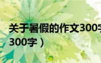 关于暑假的作文300字左右（关于暑假的作文300字）