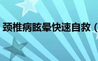 颈椎病眩晕快速自救（颈椎病眩晕治疗方法）