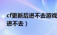 cf更新后进不去游戏2020（穿越火线更新后进不去）