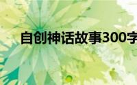 自创神话故事300字（神话故事300字）