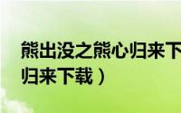 熊出没之熊心归来下载 下载（熊出没之熊心归来下载）