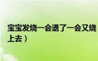 宝宝发烧一会退了一会又烧（宝宝发烧反复一会退烧一会升上去）