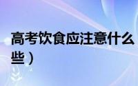 高考饮食应注意什么（高考饮食注意事项有哪些）