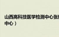 山西高科技医学检测中心张新慧简历（山西高科技医学检测中心）