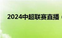 2024中超联赛直播（中超联赛直播360）