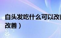 白头发吃什么可以改善呢（白头发吃什么可以改善）