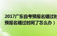 2017广东自考预报名错过时间了怎么办理（2017广东自考预报名错过时间了怎么办）