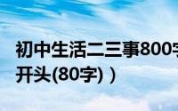 初中生活二三事800字作文（初中生活二三事开头(80字)）