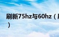 刷新75hz与60hz（刷新率75hz还是60hz好）