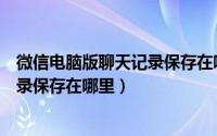 微信电脑版聊天记录保存在哪里怎么看（微信电脑版聊天记录保存在哪里）