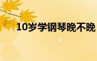 10岁学钢琴晚不晚（几岁学钢琴合适）