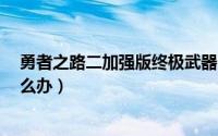 勇者之路二加强版终极武器（勇者之路2加强版剑没伤害怎么办）