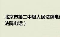 北京市第二中级人民法院电话有几个（北京市第二中级人民法院电话）