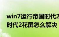 win7运行帝国时代2花屏（win7系统玩帝国时代2花屏怎么解决）