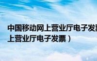 中国移动网上营业厅电子发票下载（中国移动网上营业厅网上营业厅电子发票）