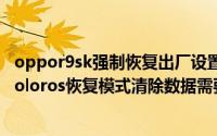 oppor9sk强制恢复出厂设置清楚数据需要输入锁屏密码（coloros恢复模式清除数据需要密码）