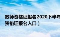 教师资格证报名2020下半年报名时间（2020年下半年教师资格证报名入口）