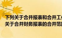 下列关于合并报表和合并工作底稿的阐述中正确的是（下列关于合并财务报表的合并范围确定的叙述中不正确的是）