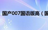 国产007国语版高（国产007完整版百度云）