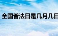 全国普法日是几月几日（普法日是几月几日）