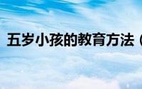 五岁小孩的教育方法（5岁孩子的教育方法）