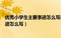 优秀小学生主要事迹怎么写800字作文（优秀小学生主要事迹怎么写）