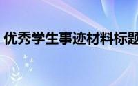 优秀学生事迹材料标题（优秀学生事迹材料）