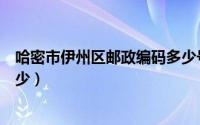 哈密市伊州区邮政编码多少号啊（哈密市伊州区邮政编码多少）