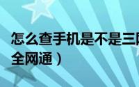 怎么查手机是不是三网的（怎么查手机是不是全网通）