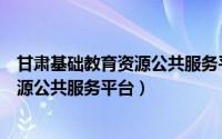 甘肃基础教育资源公共服务平台登录入口（甘肃基础教育资源公共服务平台）