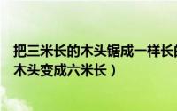 把三米长的木头锯成一样长的小断句（如何把一块三米长的木头变成六米长）