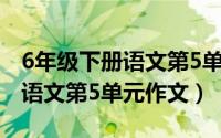 6年级下册语文第5单元作文450（6年级下册语文第5单元作文）