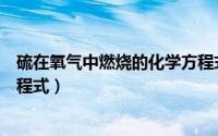 硫在氧气中燃烧的化学方程式（铁丝在氧气中燃烧的化学方程式）