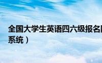 全国大学生英语四六级报名网（全国大学生英语四六级报名系统）