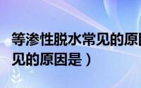 等渗性脱水常见的原因是什么（等渗性脱水常见的原因是）