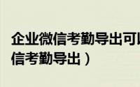 企业微信考勤导出可以看到打卡地吗（企业微信考勤导出）