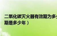 二氧化碳灭火器有效期为多少年（二氧化碳气体灭火器有效期是多少年）