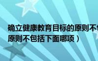 确立健康教育目标的原则不包括哪些（确立健康教育目标的原则不包括下面哪项）