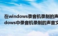 在windows录音机录制的声音文件的默认扩展名是（在windows中录音机录制的声音文件的扩展名是）