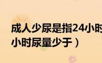 成人少尿是指24小时尿量少于（少尿是指24小时尿量少于）