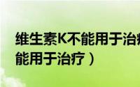 维生素K不能用于治疗的病症是（维生素K不能用于治疗）