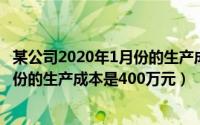 某公司2020年1月份的生产成本是400万元（某公司今年1月份的生产成本是400万元）