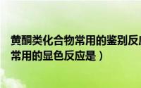 黄酮类化合物常用的鉴别反应有哪些（鉴别黄酮类化合物最常用的显色反应是）