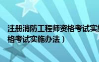 注册消防工程师资格考试实施办法最新（注册消防工程师资格考试实施办法）