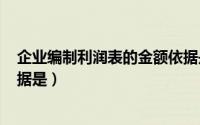 企业编制利润表的金额依据是()（企业编制利润表的金额依据是）