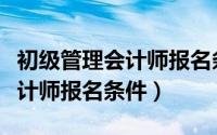 初级管理会计师报名条件及要求（初级管理会计师报名条件）