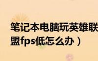 笔记本电脑玩英雄联盟fps低怎么办（英雄联盟fps低怎么办）